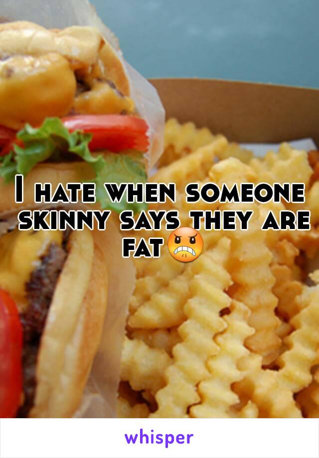 I hate when someone skinny says they are fat😠