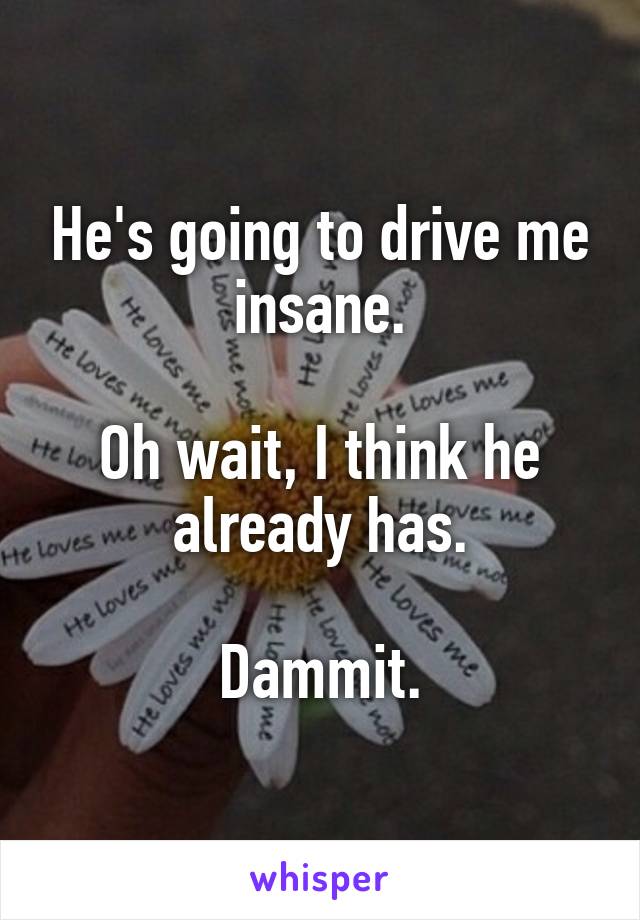 He's going to drive me insane.

Oh wait, I think he already has.

Dammit.