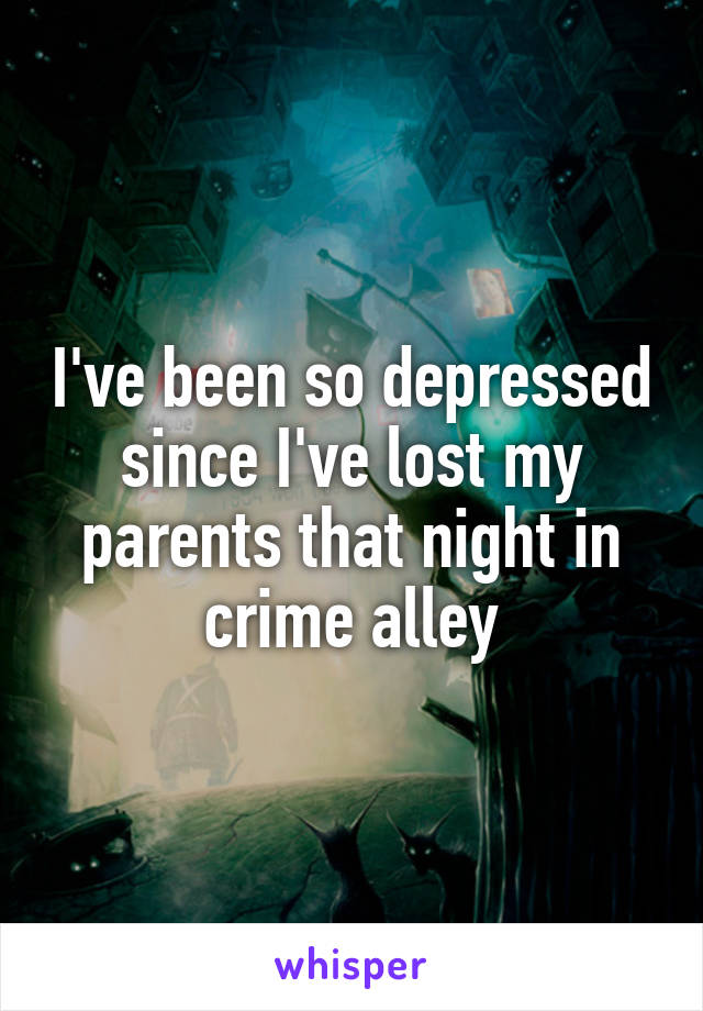 I've been so depressed since I've lost my parents that night in crime alley