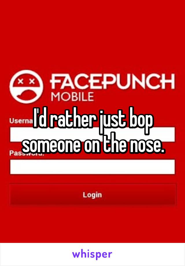 I'd rather just bop someone on the nose.