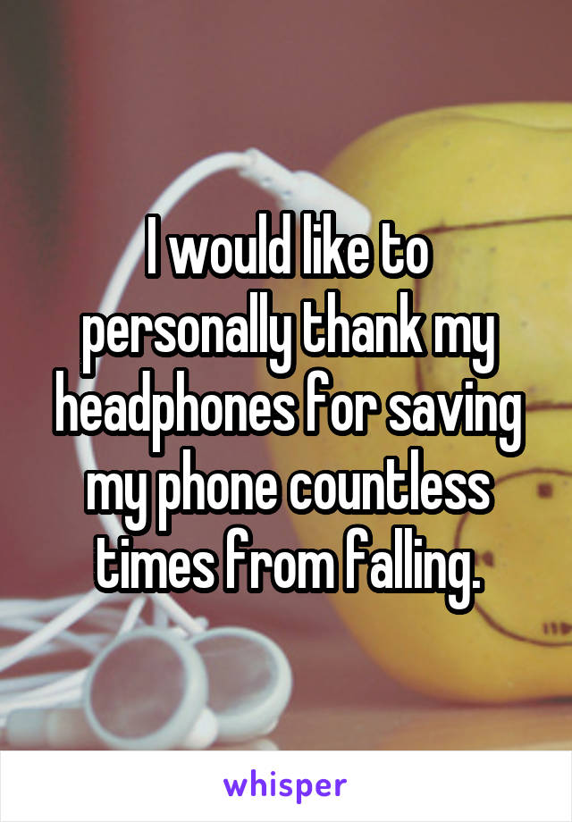 I would like to personally thank my headphones for saving my phone countless times from falling.