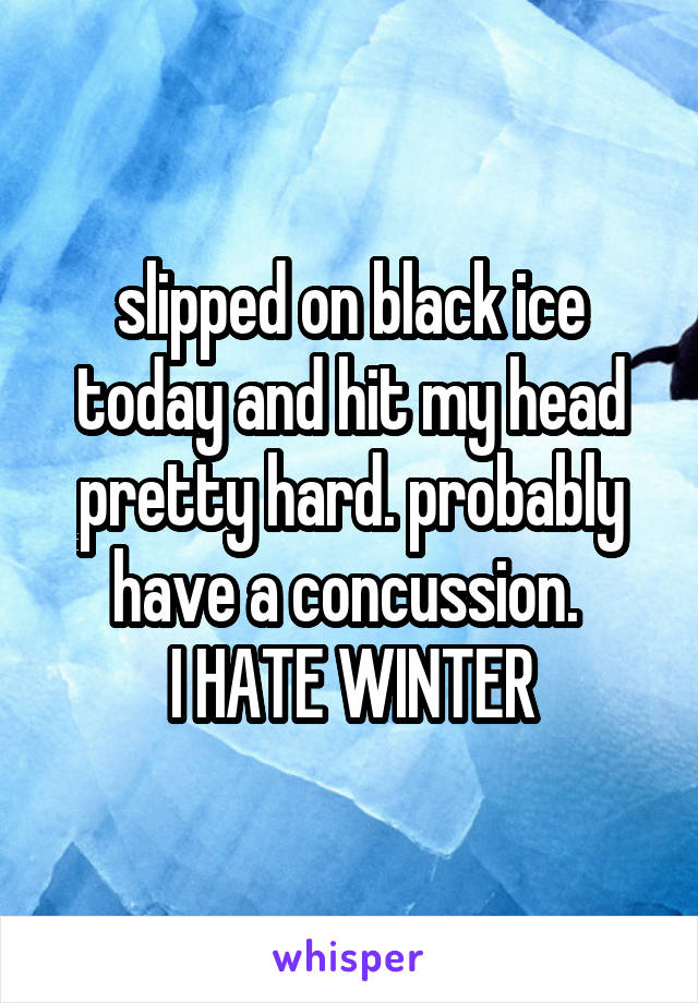 slipped on black ice today and hit my head pretty hard. probably have a concussion. 
I HATE WINTER