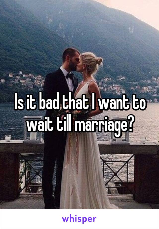 Is it bad that I want to wait till marriage?