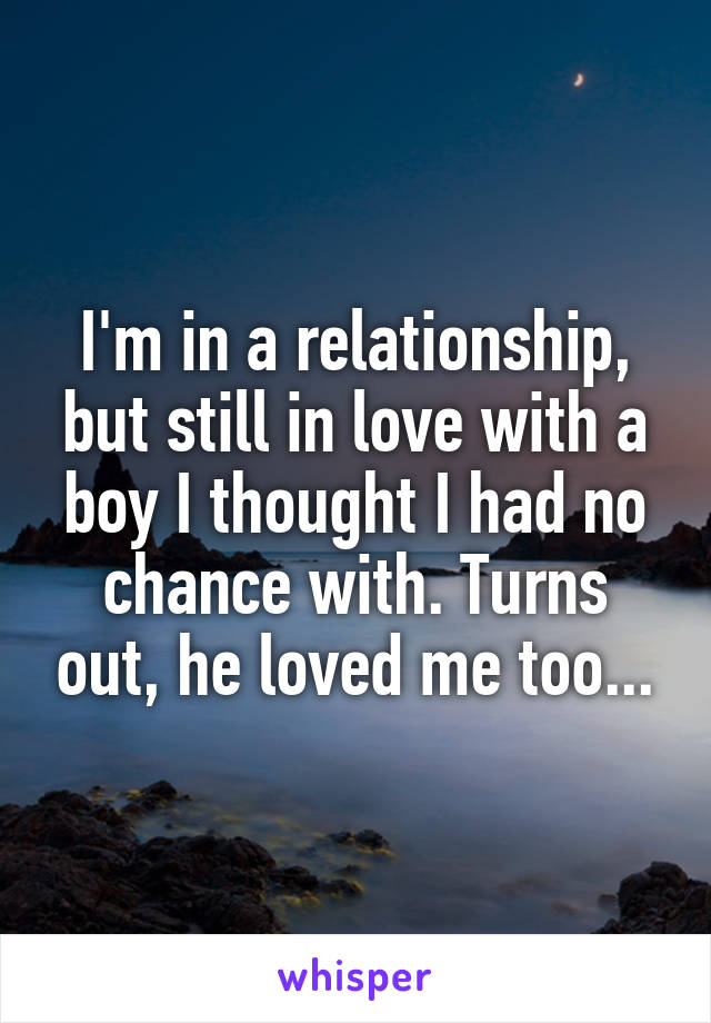 I'm in a relationship, but still in love with a boy I thought I had no chance with. Turns out, he loved me too...