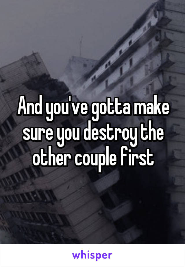 And you've gotta make sure you destroy the other couple first