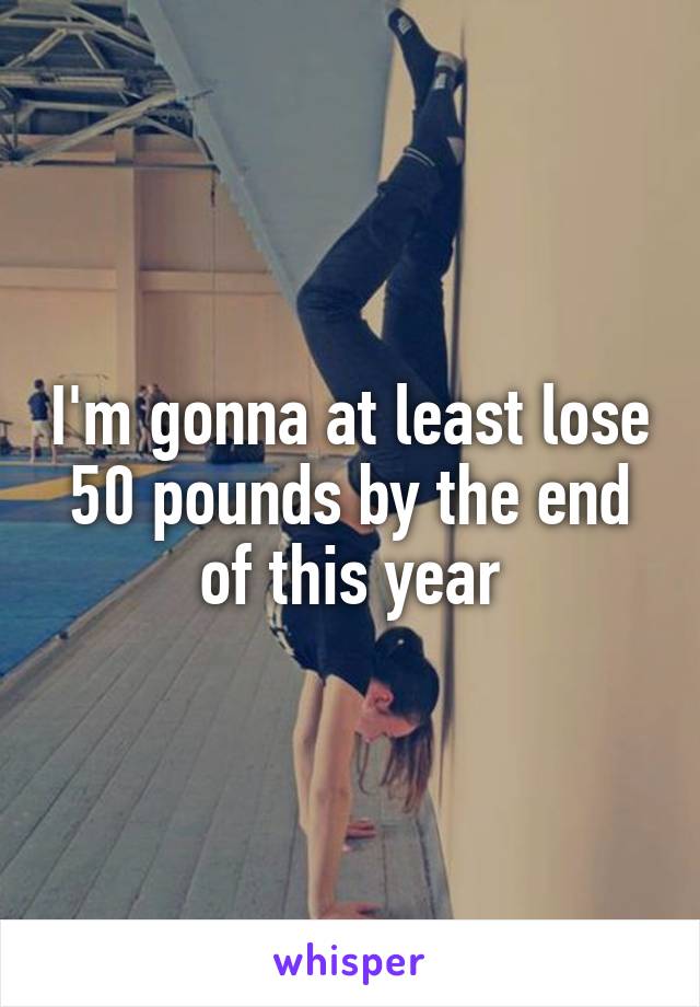 I'm gonna at least lose 50 pounds by the end of this year