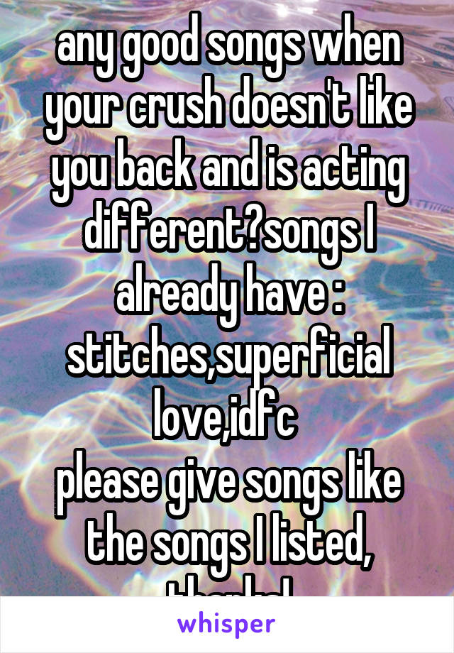 any good songs when your crush doesn't like you back and is acting different?songs I already have : stitches,superficial love,idfc 
please give songs like the songs I listed, thanks!