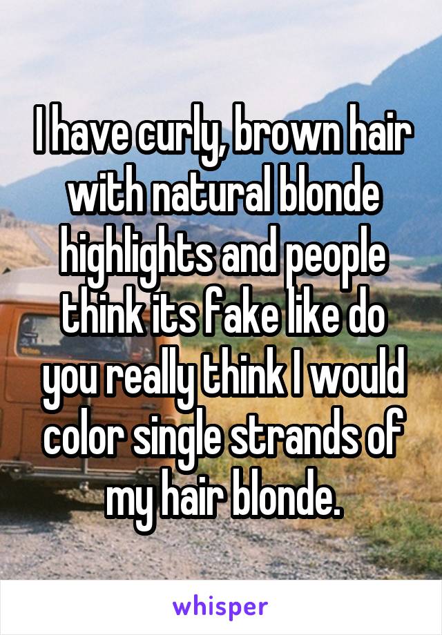 I have curly, brown hair with natural blonde highlights and people think its fake like do you really think I would color single strands of my hair blonde.