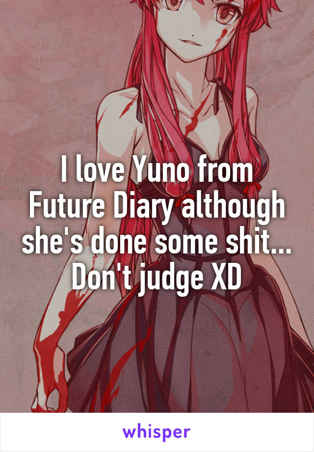 I love Yuno from Future Diary although she's done some shit... Don't judge XD