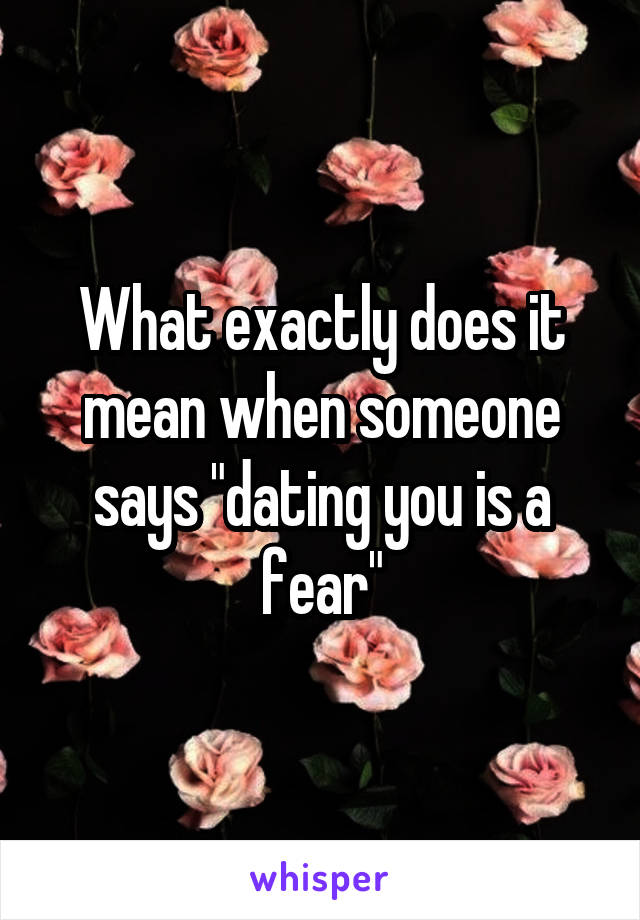 What exactly does it mean when someone says "dating you is a fear"