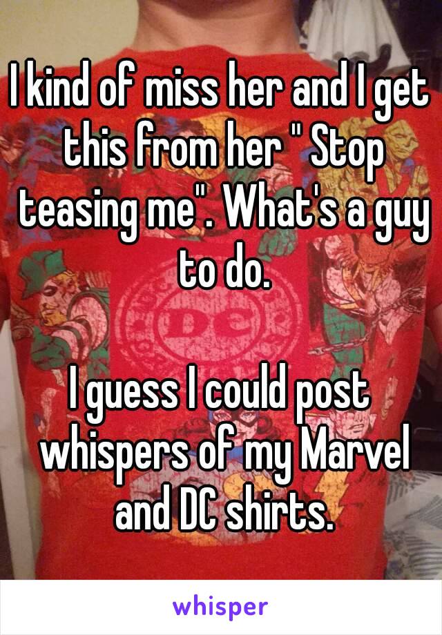 I kind of miss her and I get this from her " Stop teasing me". What's a guy to do.

I guess I could post whispers of my Marvel and DC shirts.