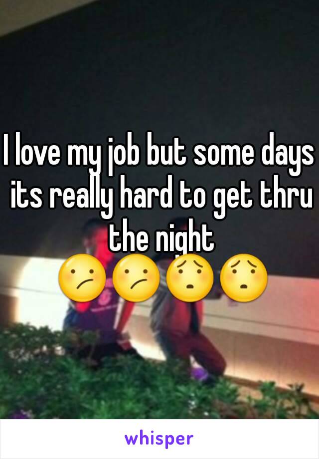 I love my job but some days its really hard to get thru the night 😕😕😯😯