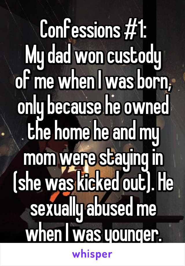 Confessions #1:
My dad won custody of me when I was born, only because he owned the home he and my mom were staying in (she was kicked out). He sexually abused me when I was younger.