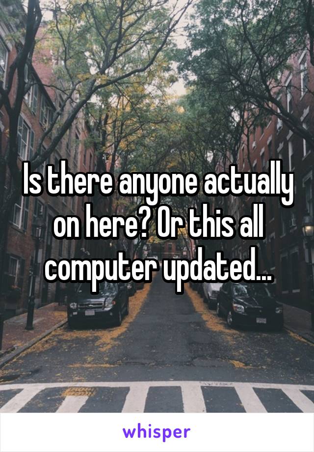 Is there anyone actually on here? Or this all computer updated...