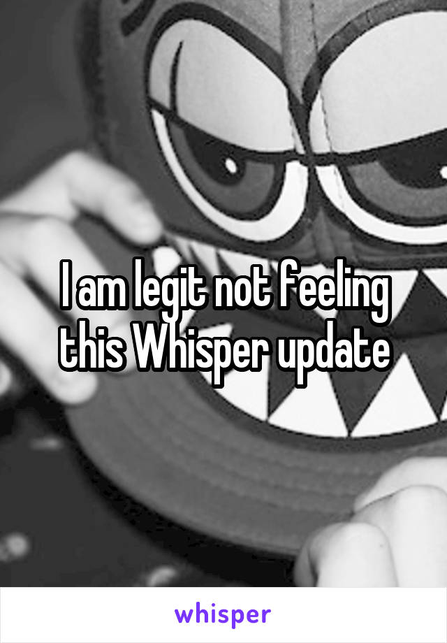 I am legit not feeling this Whisper update