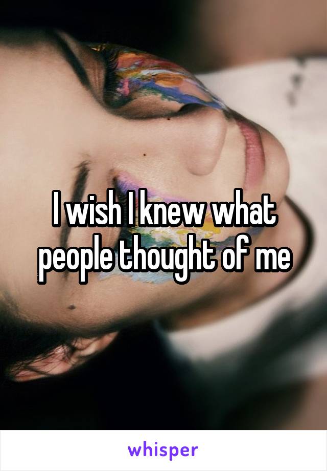 I wish I knew what people thought of me