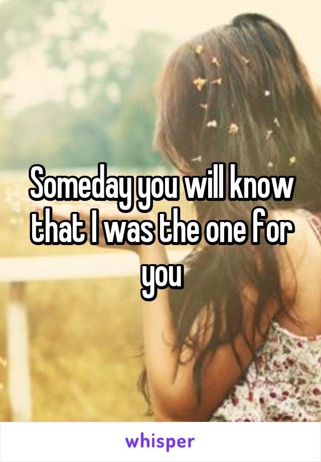 Someday you will know that I was the one for you