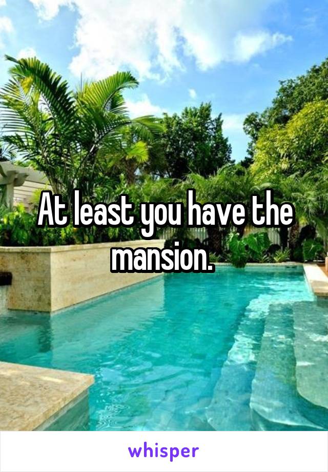 At least you have the mansion. 