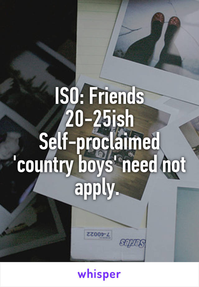 ISO: Friends
20-25ish
Self-proclaimed 'country boys' need not apply. 