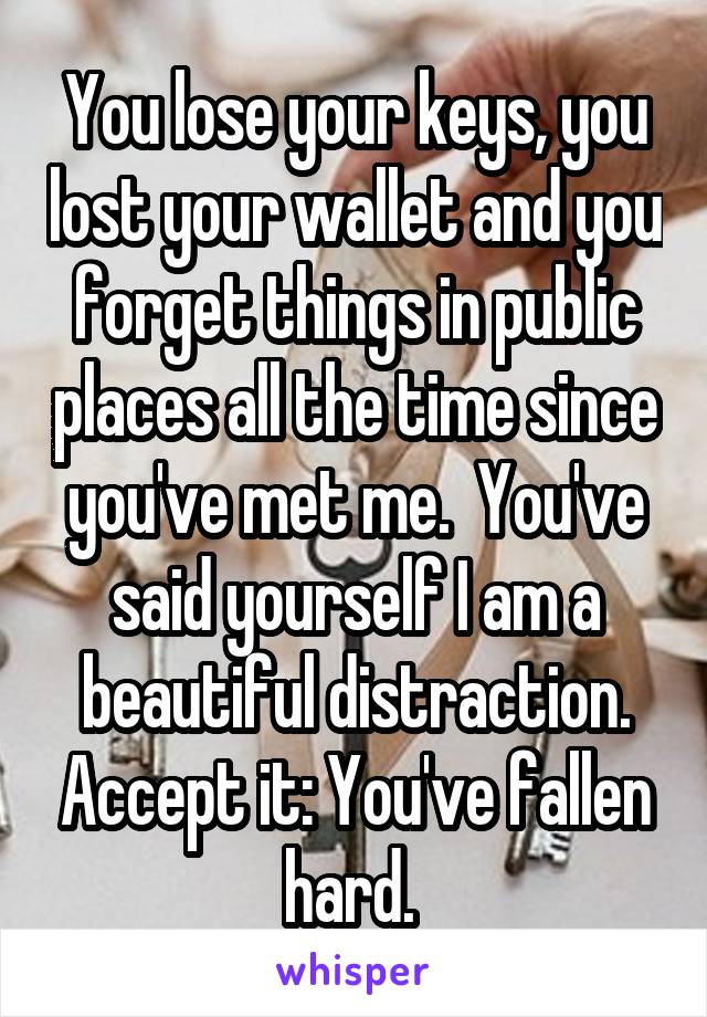 You lose your keys, you lost your wallet and you forget things in public places all the time since you've met me.  You've said yourself I am a beautiful distraction. Accept it: You've fallen hard. 