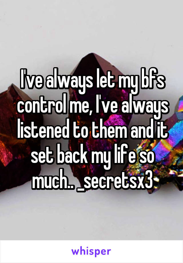 I've always let my bfs control me, I've always listened to them and it set back my life so much.. _secretsx3