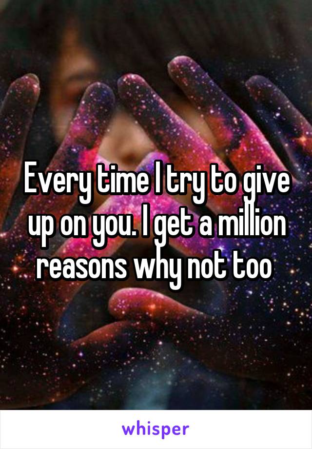 Every time I try to give up on you. I get a million reasons why not too 