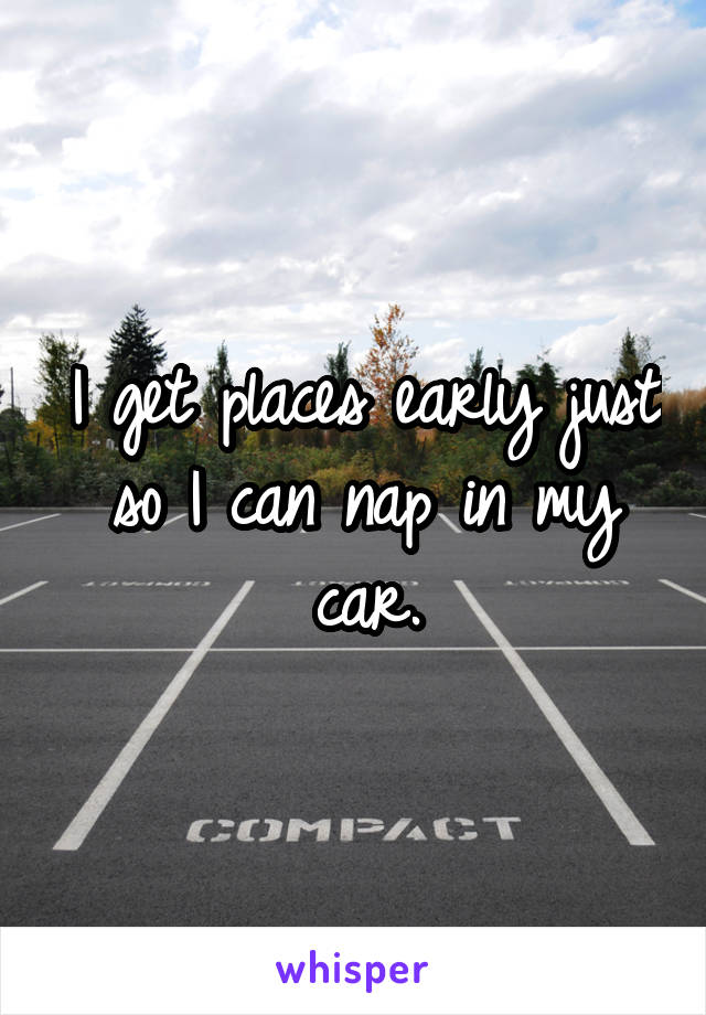 I get places early just so I can nap in my car.