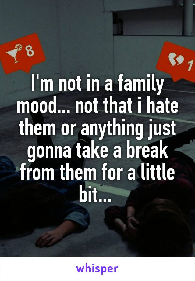 I'm not in a family mood... not that i hate them or anything just gonna take a break from them for a little bit... 