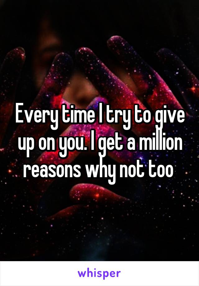 Every time I try to give up on you. I get a million reasons why not too 