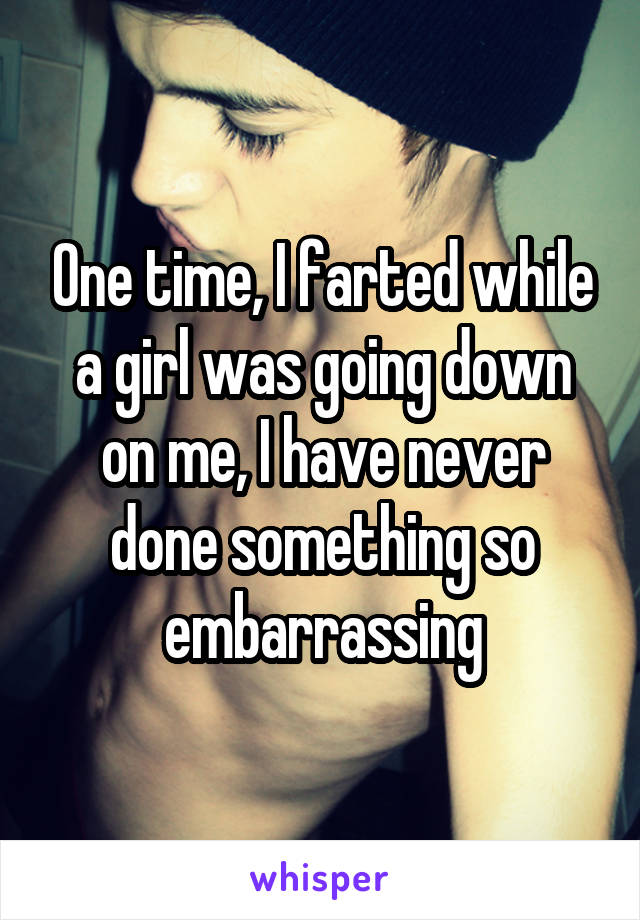 One time, I farted while a girl was going down on me, I have never done something so embarrassing