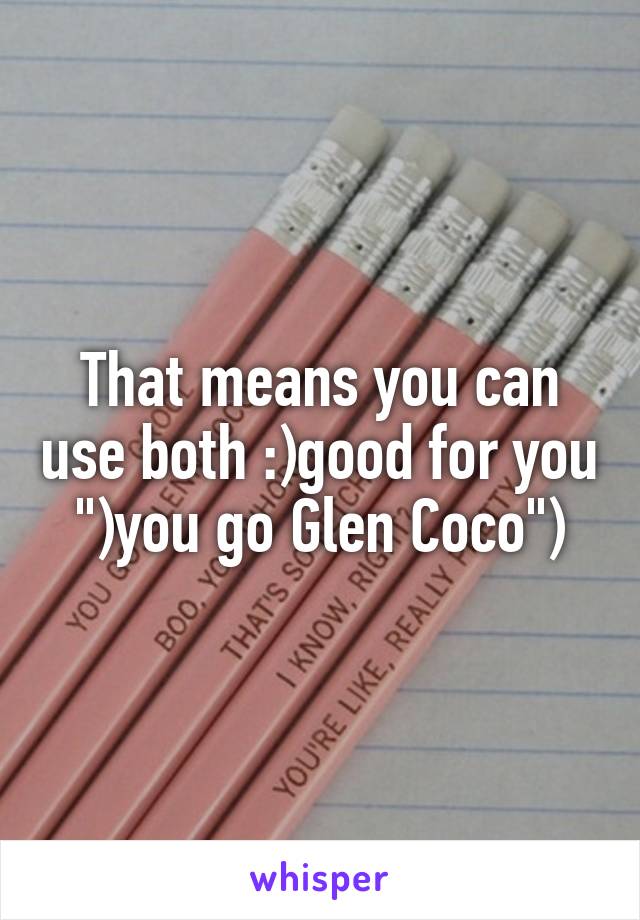 That means you can use both :)good for you ")you go Glen Coco")