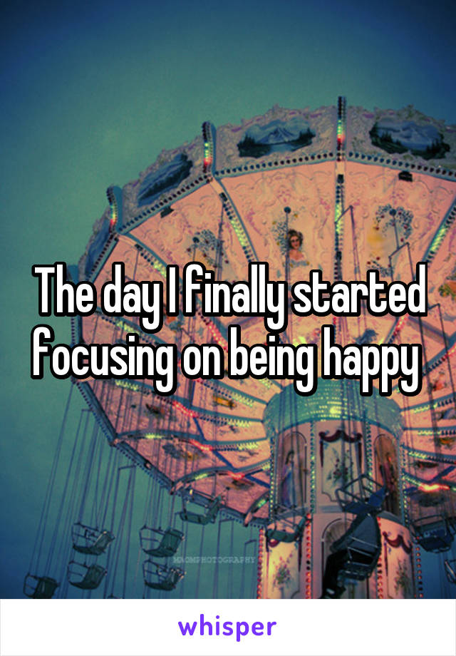 The day I finally started focusing on being happy 