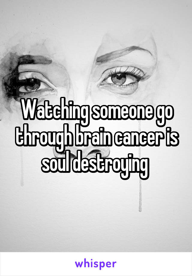 Watching someone go through brain cancer is soul destroying 