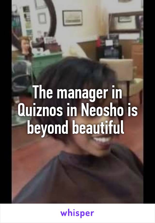 The manager in Quiznos in Neosho is beyond beautiful 