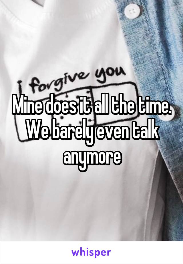 Mine does it all the time. We barely even talk anymore