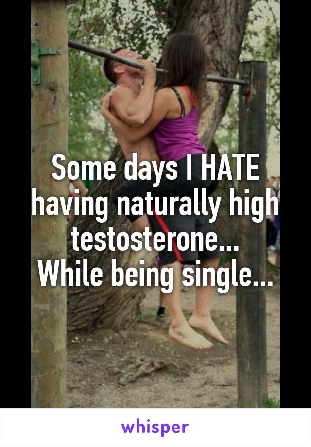 Some days I HATE having naturally high testosterone...
While being single...