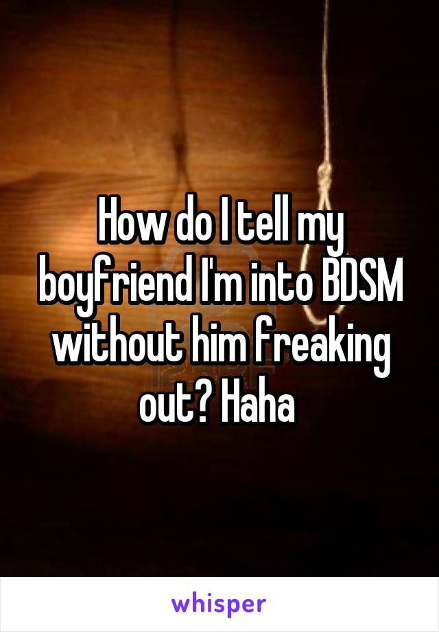 How do I tell my boyfriend I'm into BDSM without him freaking out? Haha 