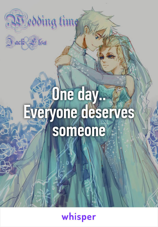 One day..
Everyone deserves someone