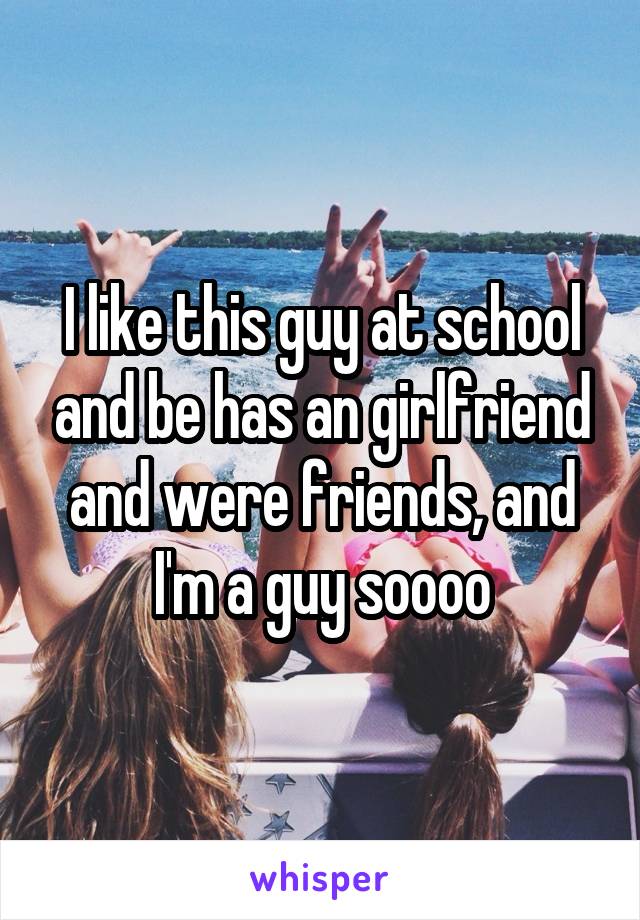 I like this guy at school and be has an girlfriend and were friends, and I'm a guy soooo