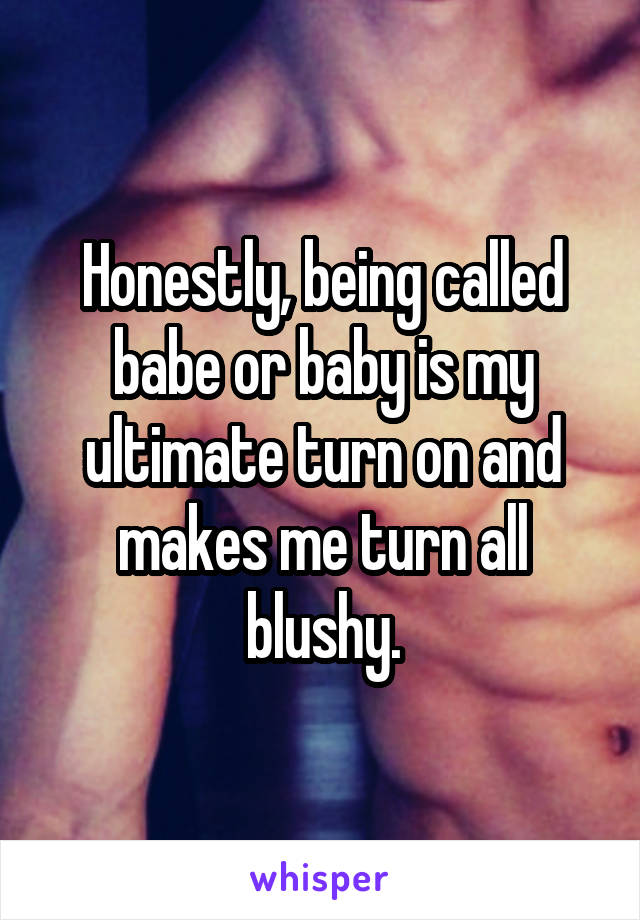 Honestly, being called babe or baby is my ultimate turn on and makes me turn all blushy.