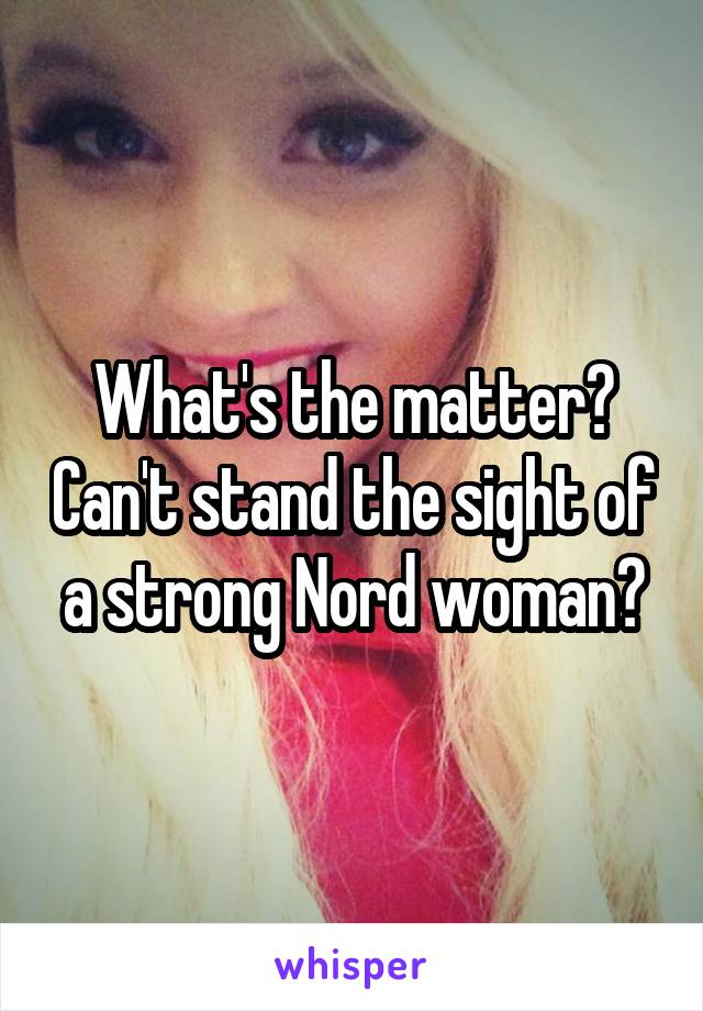 What's the matter? Can't stand the sight of a strong Nord woman?