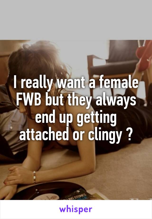 I really want a female FWB but they always end up getting attached or clingy 😧