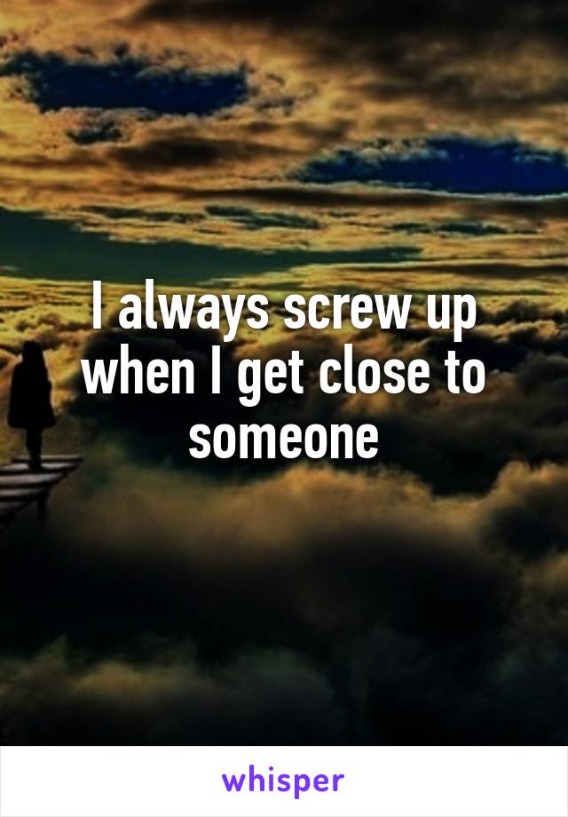 I always screw up when I get close to someone
