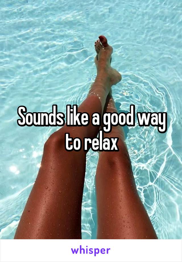 Sounds like a good way to relax