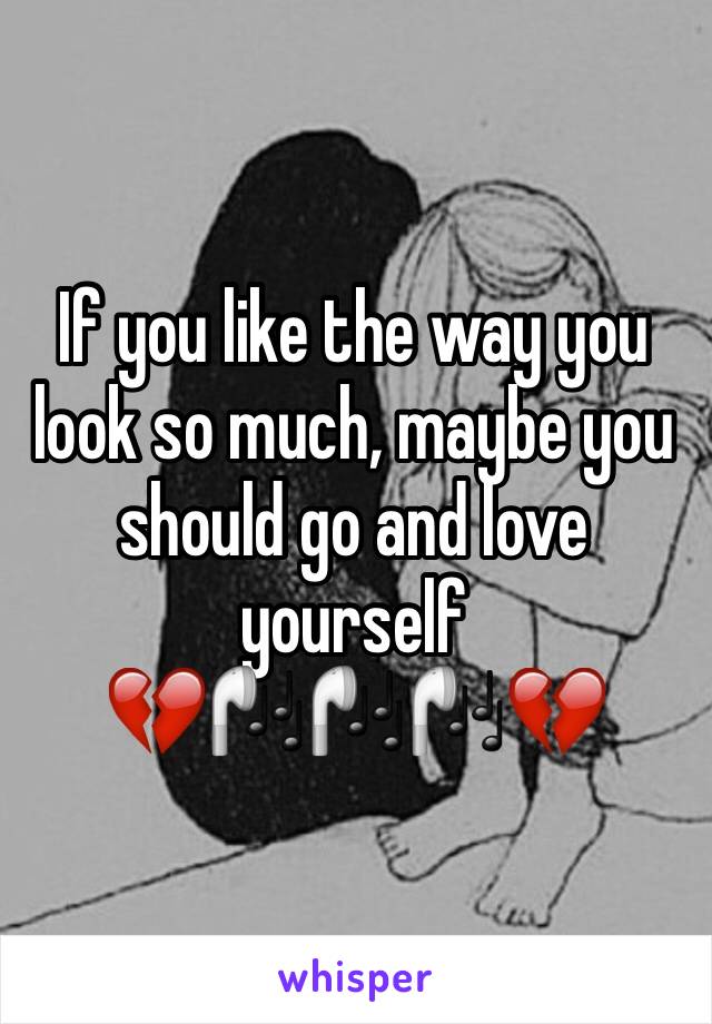 If you like the way you look so much, maybe you should go and love yourself
💔🎧🎧🎧💔