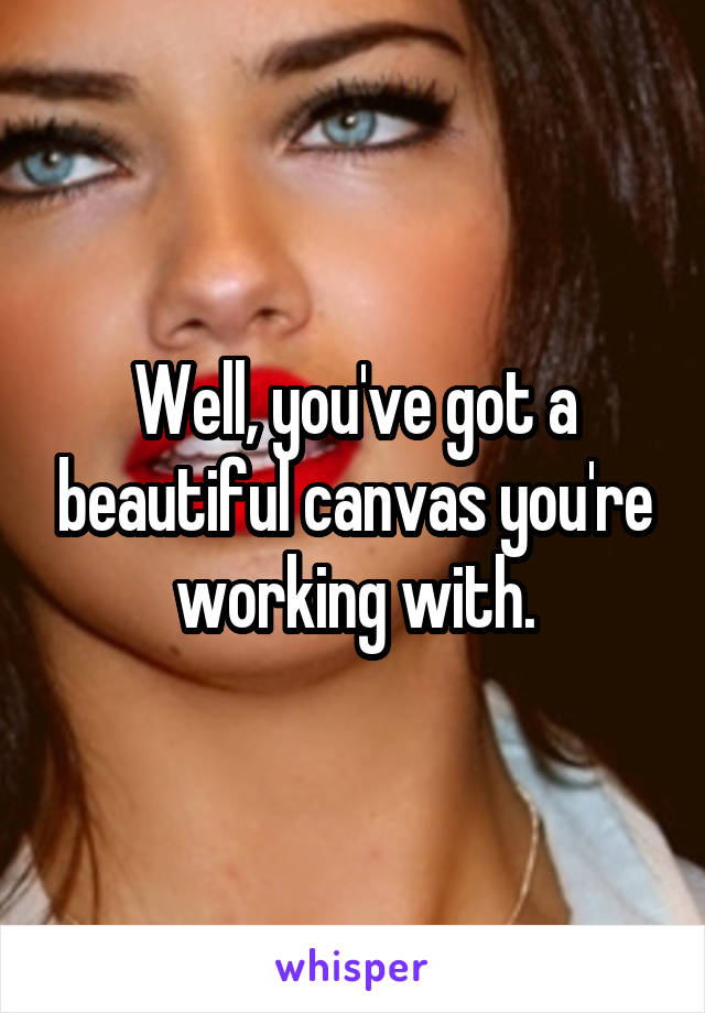 Well, you've got a beautiful canvas you're working with.