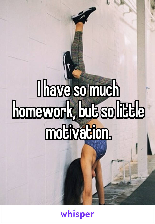 I have so much homework, but so little motivation.