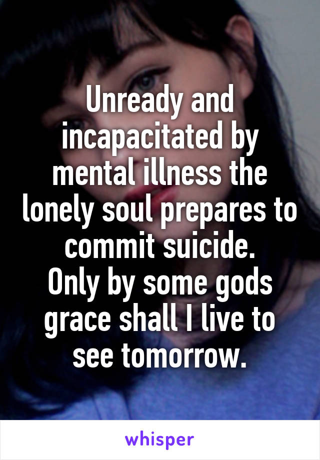 Unready and incapacitated by mental illness the lonely soul prepares to commit suicide.
Only by some gods grace shall I live to see tomorrow.