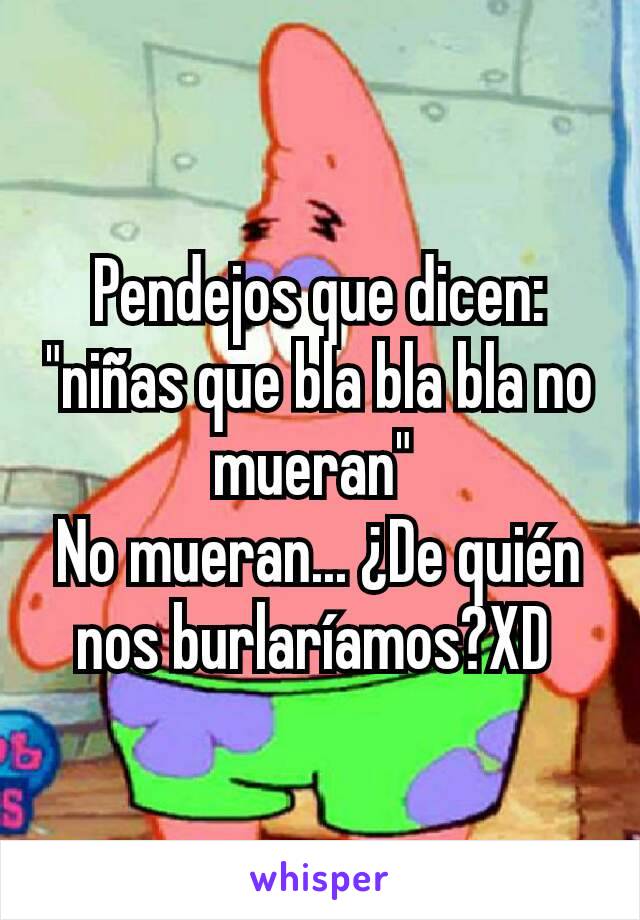 Pendejos que dicen: "niñas que bla bla bla no mueran" 
No mueran... ¿De quién nos burlaríamos?XD 