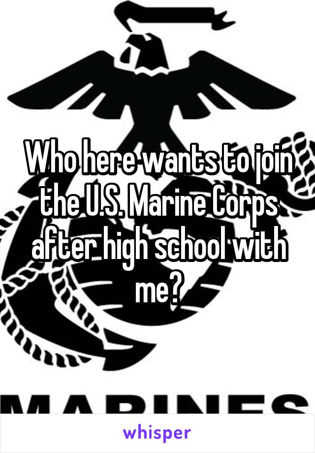 Who here wants to join the U.S. Marine Corps after high school with me?